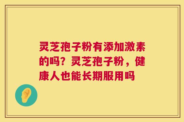 灵芝孢子粉有添加激素的吗?灵芝孢子粉,健康人也能长期服用吗 第1张 灵芝孢子粉有添加激素的吗?灵芝孢子粉,健康人也能长期服用吗 第1张