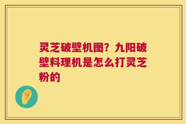 灵芝破壁机图?九阳破壁料理机是怎么打灵芝粉的 第1张 灵芝破壁机图?九阳破壁料理机是怎么打灵芝粉的 第1张