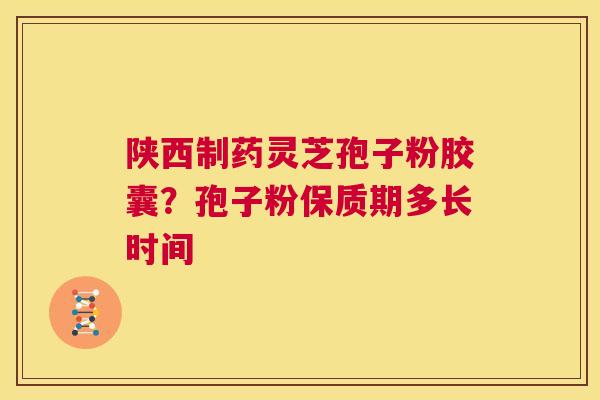陕西制药灵芝孢子粉胶囊?孢子粉保质期多长时间 第1张 陕西制药灵芝孢子粉胶囊?孢子粉保质期多长时间 第1张