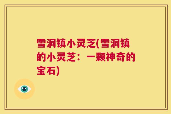 雪洞镇小灵芝(雪洞镇的小灵芝:一颗神奇的宝石) 第1张 雪洞镇小灵芝(雪洞镇的小灵芝:一颗神奇的宝石) 第1张