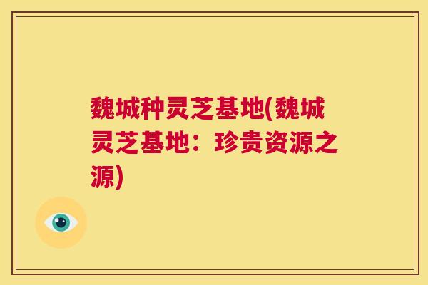 魏城种灵芝基地(魏城灵芝基地:珍贵资源之源) 第1张 魏城种灵芝基地(魏城灵芝基地:珍贵资源之源) 第1张