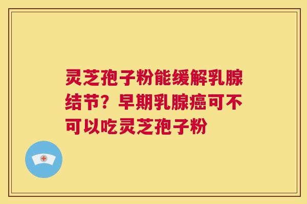 灵芝孢子粉能缓解乳腺结节?早期乳腺癌可不可以吃灵芝孢子粉 第1张 灵芝孢子粉能缓解乳腺结节?早期乳腺癌可不可以吃灵芝孢子粉 第1张