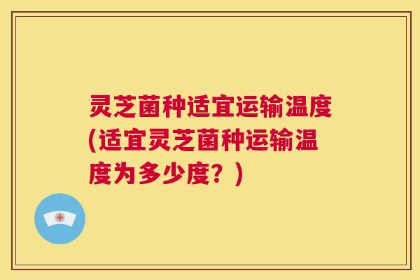 灵芝菌种适宜运输温度(适宜灵芝菌种运输温度为多少度?) 第1张 灵芝菌种适宜运输温度(适宜灵芝菌种运输温度为多少度?) 第1张