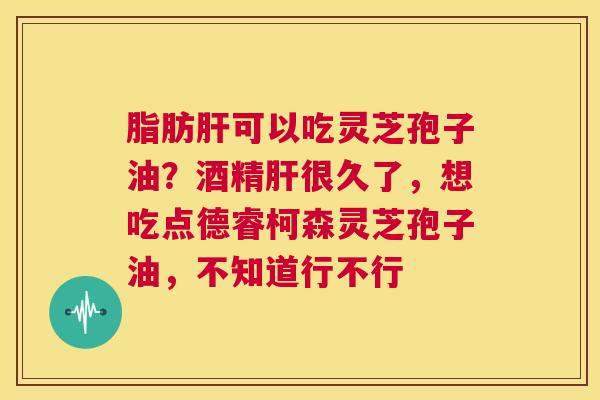 脂肪肝可以吃灵芝孢子油?酒精肝很久了,想吃点德睿柯森灵芝孢子油,不知道行不行 第1张 脂肪肝可以吃灵芝孢子油?酒精肝很久了,想吃点德睿柯森灵芝孢子油,不知道行不行 第1张