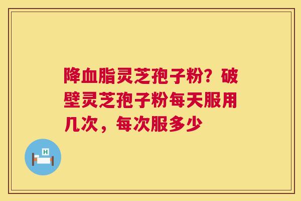 降血脂灵芝孢子粉?破壁灵芝孢子粉每天服用几次,每次服多少 第1张 降血脂灵芝孢子粉?破壁灵芝孢子粉每天服用几次,每次服多少 第1张
