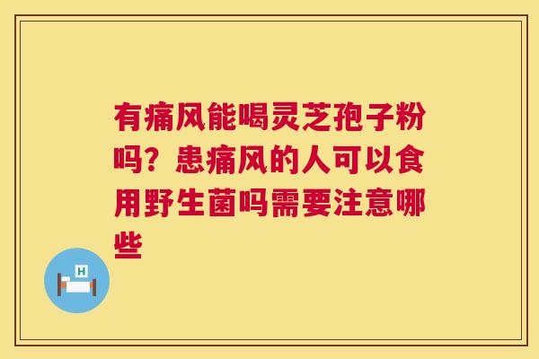 有痛风能喝灵芝孢子粉吗?患痛风的人可以食用野生菌吗需要注意哪些 第1张 有痛风能喝灵芝孢子粉吗?患痛风的人可以食用野生菌吗需要注意哪些 第1张