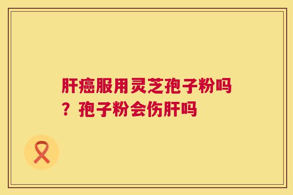 肝癌服用灵芝孢子粉吗?孢子粉会伤肝吗 第1张 肝癌服用灵芝孢子粉吗?孢子粉会伤肝吗 第1张
