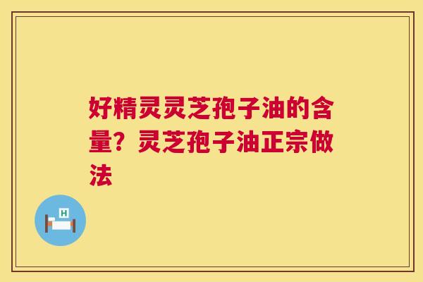 好精灵灵芝孢子油的含量?灵芝孢子油正宗做法 第1张 好精灵灵芝孢子油的含量?灵芝孢子油正宗做法 第1张
