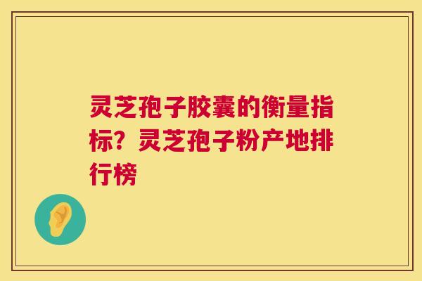 灵芝孢子胶囊的衡量指标？灵芝孢子粉产地排行榜  第1张