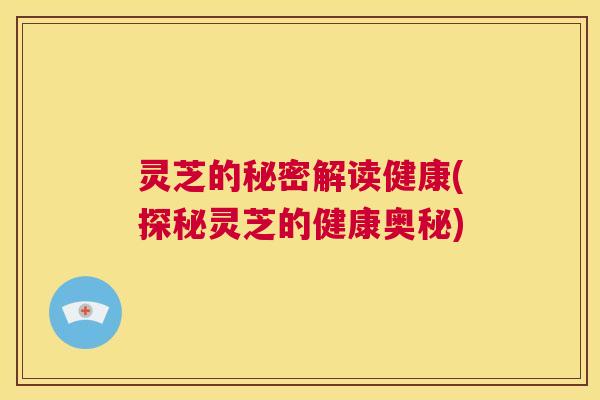 灵芝的秘密解读健康(探秘灵芝的健康奥秘) 第1张 灵芝的秘密解读健康(探秘灵芝的健康奥秘) 第1张