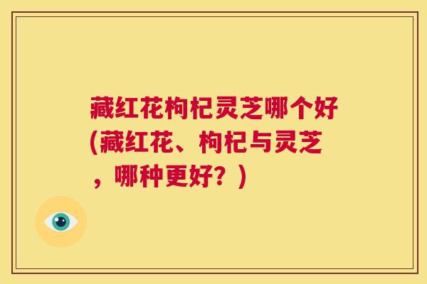 藏红花枸杞灵芝哪个好(藏红花、枸杞与灵芝,哪种更好?) 第1张 藏红花枸杞灵芝哪个好(藏红花、枸杞与灵芝,哪种更好?) 第1张