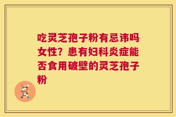吃灵芝孢子粉有忌讳吗女性?患有妇科炎症能否食用破壁的灵芝孢子粉 第1张 吃灵芝孢子粉有忌讳吗女性?患有妇科炎症能否食用破壁的灵芝孢子粉 第1张