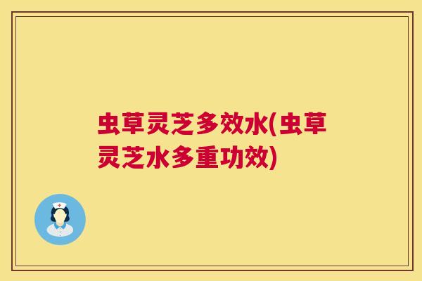 虫草灵芝多效水(虫草灵芝水多重功效)  第1张