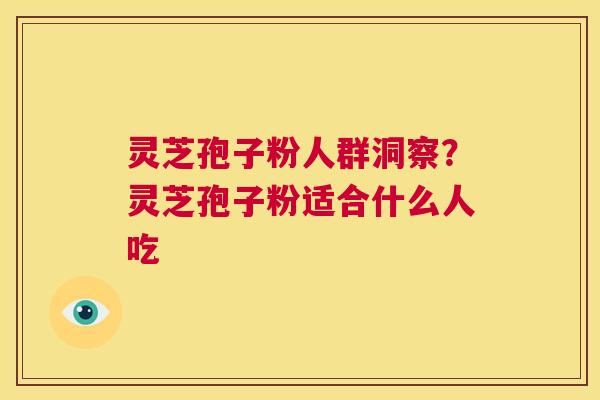 灵芝孢子粉人群洞察？灵芝孢子粉适合什么人吃  第1张