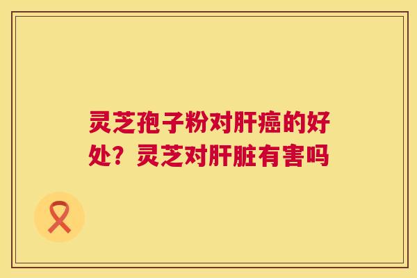 灵芝孢子粉对肝癌的好处?灵芝对肝脏有害吗 第1张 灵芝孢子粉对肝癌的好处?灵芝对肝脏有害吗 第1张