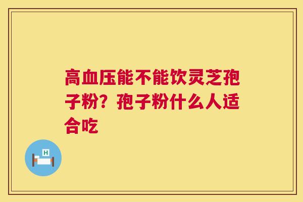 高血压能不能饮灵芝孢子粉?孢子粉什么人适合吃 第1张 高血压能不能饮灵芝孢子粉?孢子粉什么人适合吃 第1张