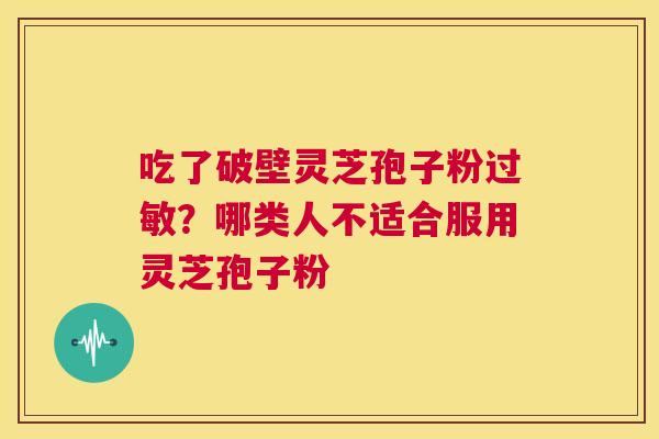 吃了破壁灵芝孢子粉过敏?哪类人不适合服用灵芝孢子粉 第1张 吃了破壁灵芝孢子粉过敏?哪类人不适合服用灵芝孢子粉 第1张