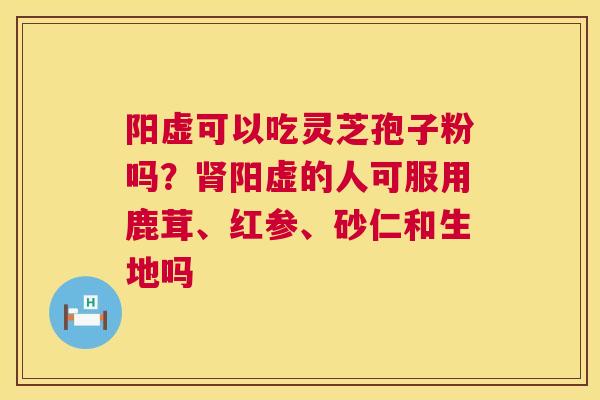 阳虚可以吃灵芝孢子粉吗？肾阳虚的人可服用鹿茸、红参、砂仁和生地吗  第1张