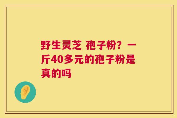 野生灵芝 孢子粉?一斤40多元的孢子粉是真的吗 第1张 野生灵芝 孢子粉?一斤40多元的孢子粉是真的吗 第1张