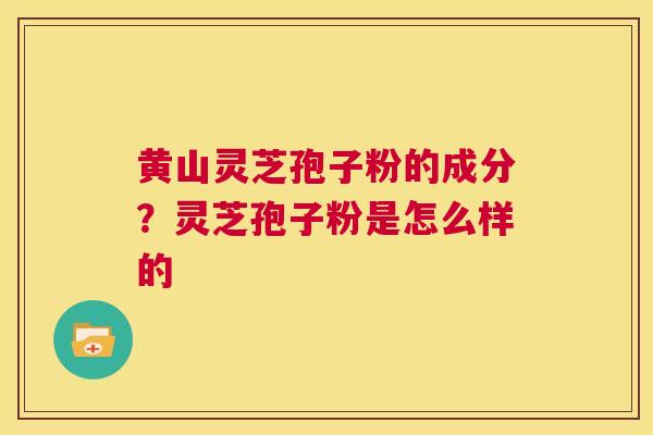黄山灵芝孢子粉的成分?灵芝孢子粉是怎么样的 第1张 黄山灵芝孢子粉的成分?灵芝孢子粉是怎么样的 第1张