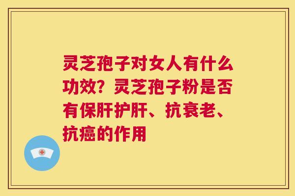 灵芝孢子对女人有什么功效?灵芝孢子粉是否有保肝护肝、抗衰老、抗癌的作用 第1张 灵芝孢子对女人有什么功效?灵芝孢子粉是否有保肝护肝、抗衰老、抗癌的作用 第1张