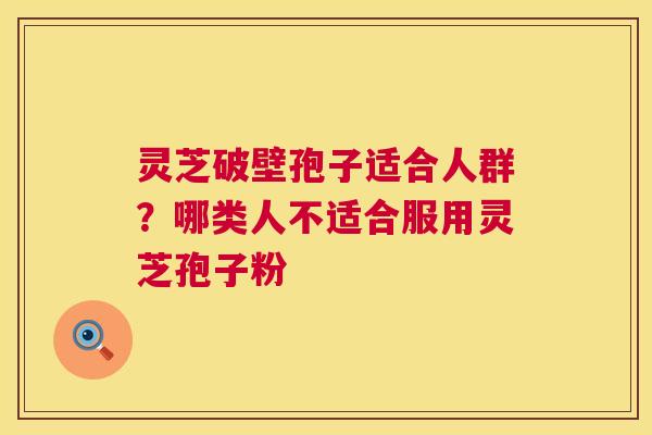 灵芝破壁孢子适合人群？哪类人不适合服用灵芝孢子粉  第1张