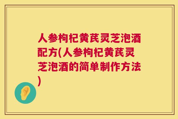 人参枸杞黄芪灵芝泡酒配方(人参枸杞黄芪灵芝泡酒的简单制作方法) 第1张 人参枸杞黄芪灵芝泡酒配方(人参枸杞黄芪灵芝泡酒的简单制作方法) 第1张