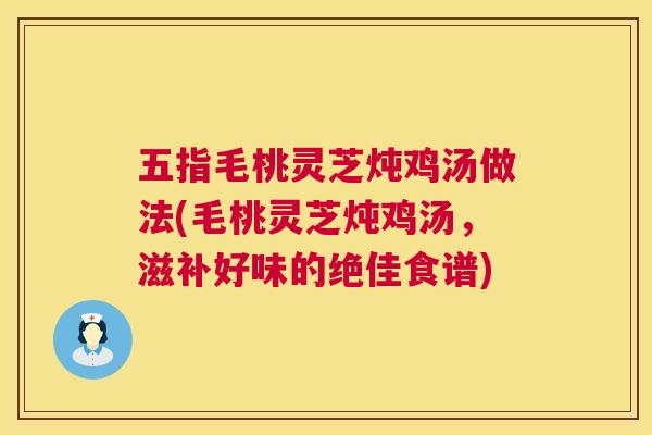 五指毛桃灵芝炖鸡汤做法(毛桃灵芝炖鸡汤,滋补好味的绝佳食谱) 第1张 五指毛桃灵芝炖鸡汤做法(毛桃灵芝炖鸡汤,滋补好味的绝佳食谱) 第1张