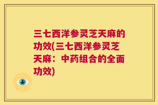 三七西洋参灵芝天麻的功效(三七西洋参灵芝天麻：中药组合的全面功效)  第1张