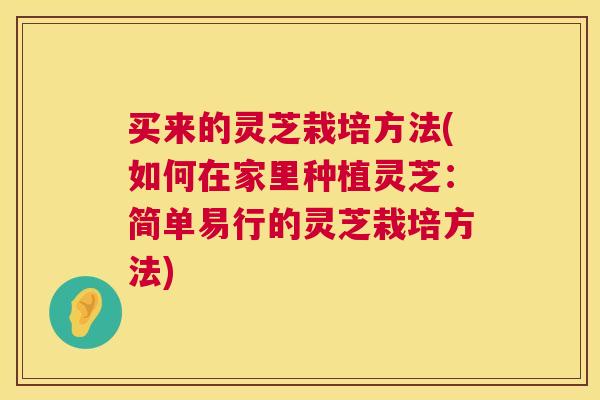 买来的灵芝栽培方法(如何在家里种植灵芝:简单易行的灵芝栽培方法) 第1张 买来的灵芝栽培方法(如何在家里种植灵芝:简单易行的灵芝栽培方法) 第1张
