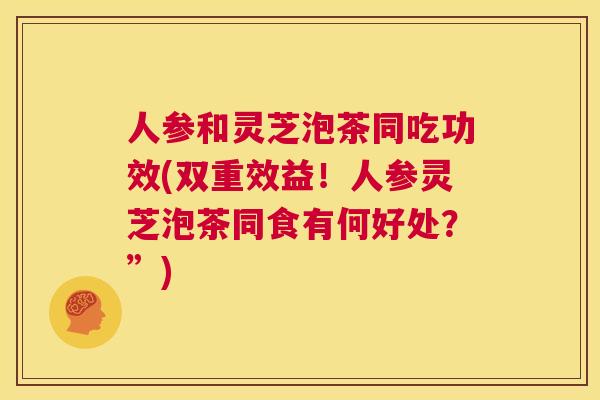 人参和灵芝泡茶同吃功效(双重效益!人参灵芝泡茶同食有何好处?”) 第1张 人参和灵芝泡茶同吃功效(双重效益!人参灵芝泡茶同食有何好处?”) 第1张