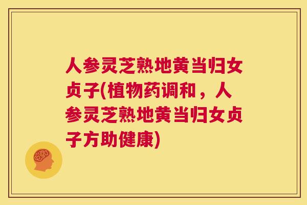 人参灵芝熟地黄当归女贞子(植物药调和，人参灵芝熟地黄当归女贞子方助健康)  第1张