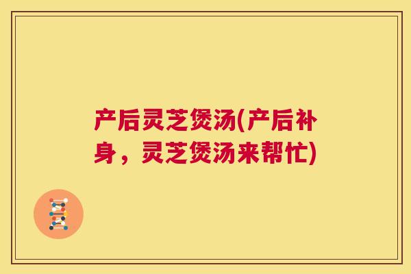 产后灵芝煲汤(产后补身,灵芝煲汤来帮忙) 第1张 产后灵芝煲汤(产后补身,灵芝煲汤来帮忙) 第1张