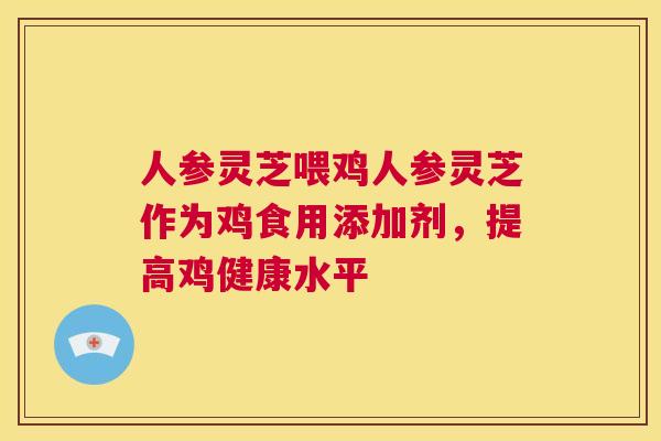 人参灵芝喂鸡人参灵芝作为鸡食用添加剂，提高鸡健康水平  第1张
