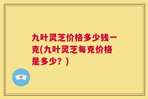 九叶灵芝价格多少钱一克(九叶灵芝每克价格是多少?) 第1张 九叶灵芝价格多少钱一克(九叶灵芝每克价格是多少?) 第1张