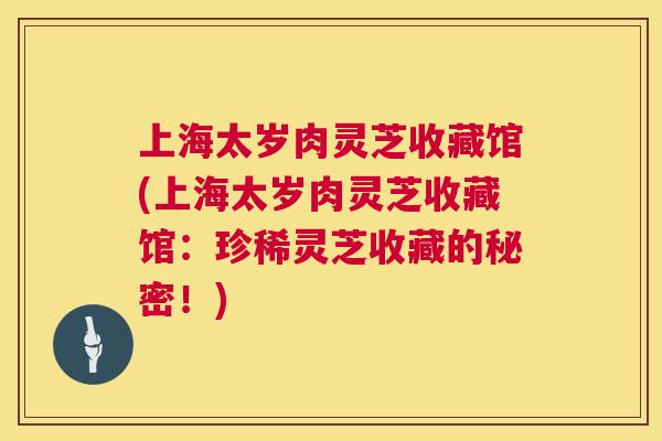 上海太岁肉灵芝收藏馆(上海太岁肉灵芝收藏馆:珍稀灵芝收藏的秘密!) 第1张 上海太岁肉灵芝收藏馆(上海太岁肉灵芝收藏馆:珍稀灵芝收藏的秘密!) 第1张