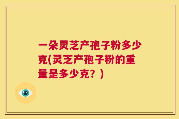 一朵灵芝产孢子粉多少克(灵芝产孢子粉的重量是多少克?) 第1张 一朵灵芝产孢子粉多少克(灵芝产孢子粉的重量是多少克?) 第1张