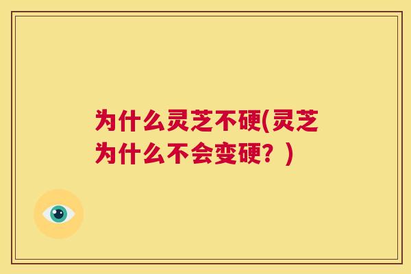 为什么灵芝不硬(灵芝为什么不会变硬?) 第1张 为什么灵芝不硬(灵芝为什么不会变硬?) 第1张