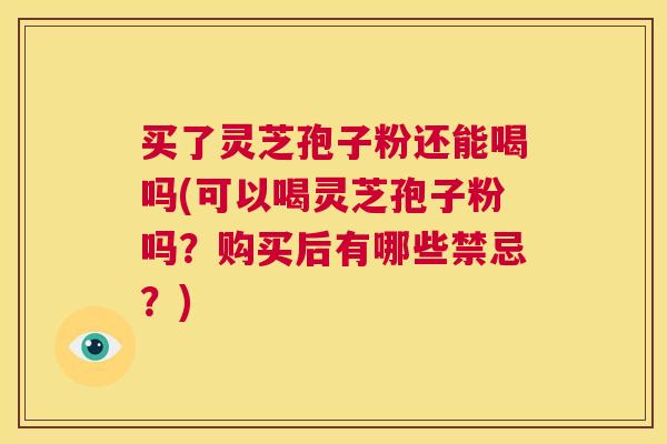 买了灵芝孢子粉还能喝吗(可以喝灵芝孢子粉吗?购买后有哪些禁忌?) 第1张 买了灵芝孢子粉还能喝吗(可以喝灵芝孢子粉吗?购买后有哪些禁忌?) 第1张