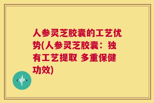 人参灵芝胶囊的工艺优势(人参灵芝胶囊：独有工艺提取 多重保健功效)  第1张