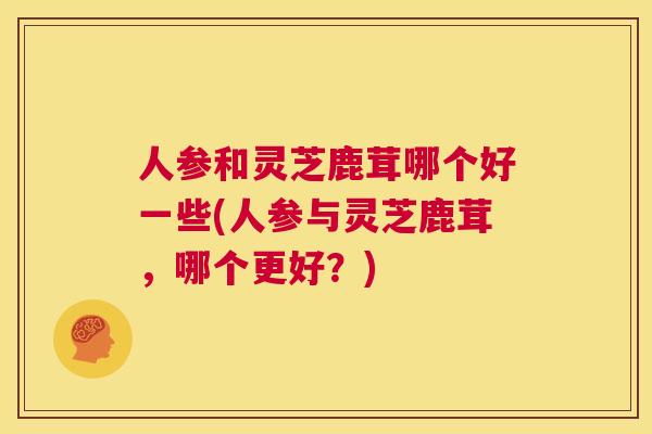 人参和灵芝鹿茸哪个好一些(人参与灵芝鹿茸，哪个更好？)  第1张