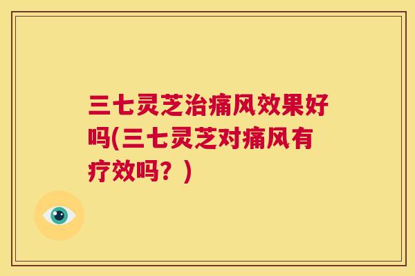 三七灵芝治痛风效果好吗(三七灵芝对痛风有疗效吗?) 第1张 三七灵芝治痛风效果好吗(三七灵芝对痛风有疗效吗?) 第1张