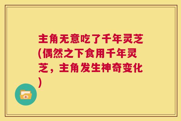 主角无意吃了千年灵芝(偶然之下食用千年灵芝,主角发生神奇变化) 第1张 主角无意吃了千年灵芝(偶然之下食用千年灵芝,主角发生神奇变化) 第1张