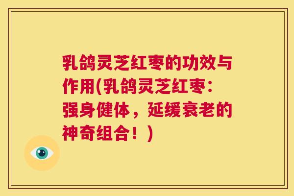 乳鸽灵芝红枣的功效与作用(乳鸽灵芝红枣:强身健体,延缓衰老的神奇组合!) 第1张 乳鸽灵芝红枣的功效与作用(乳鸽灵芝红枣:强身健体,延缓衰老的神奇组合!) 第1张