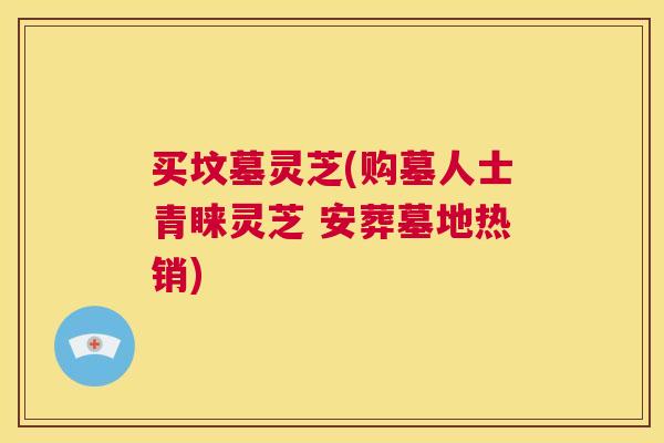 买坟墓灵芝(购墓人士青睐灵芝 安葬墓地热销)  第1张