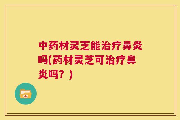 中药材灵芝能治疗鼻炎吗(药材灵芝可治疗鼻炎吗?) 第1张 中药材灵芝能治疗鼻炎吗(药材灵芝可治疗鼻炎吗?) 第1张