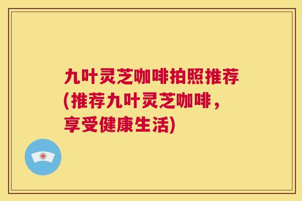 九叶灵芝咖啡拍照推荐(推荐九叶灵芝咖啡,享受健康生活) 第1张 九叶灵芝咖啡拍照推荐(推荐九叶灵芝咖啡,享受健康生活) 第1张