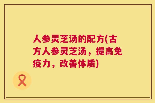 人参灵芝汤的配方(古方人参灵芝汤,提高免疫力,改善体质) 第1张 人参灵芝汤的配方(古方人参灵芝汤,提高免疫力,改善体质) 第1张