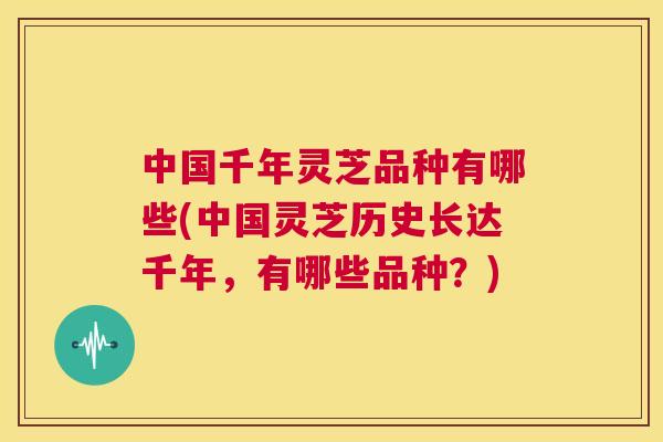 中国千年灵芝品种有哪些(中国灵芝历史长达千年,有哪些品种?) 第1张 中国千年灵芝品种有哪些(中国灵芝历史长达千年,有哪些品种?) 第1张
