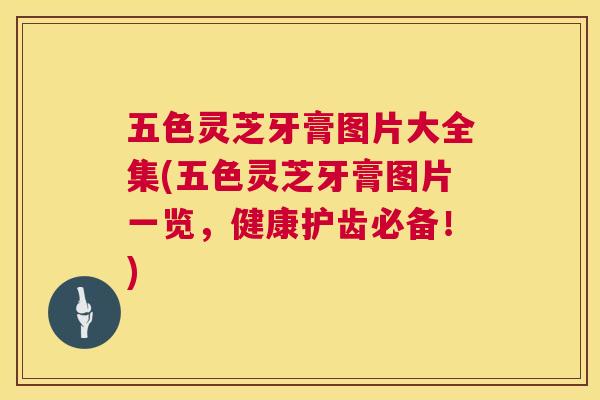 五色灵芝牙膏图片大全集(五色灵芝牙膏图片一览,健康护齿必备!) 第1张 五色灵芝牙膏图片大全集(五色灵芝牙膏图片一览,健康护齿必备!) 第1张